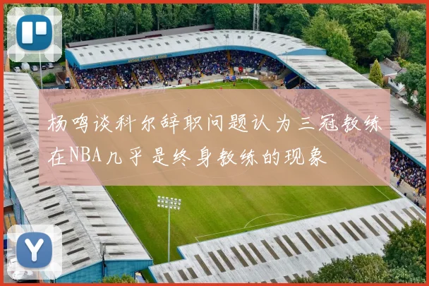 杨鸣谈科尔辞职问题认为三冠教练在NBA几乎是终身教练的现象