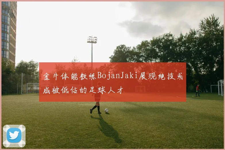 金牛体能教练BojanJaki展现绝技或成被低估的足球人才