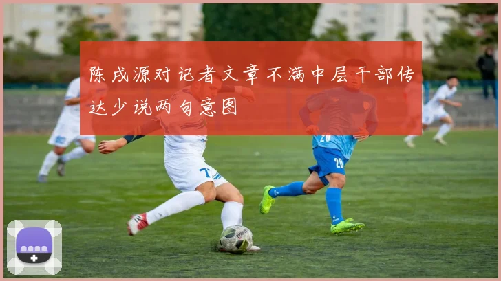 陈戌源对记者文章不满中层干部传达少说两句意图
