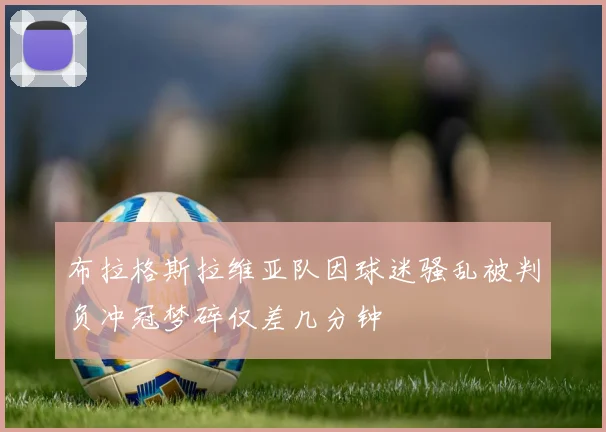 布拉格斯拉维亚队因球迷骚乱被判负冲冠梦碎仅差几分钟