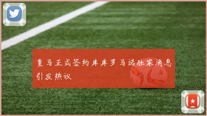 皇马正式签约库库罗马诺独家消息引发热议