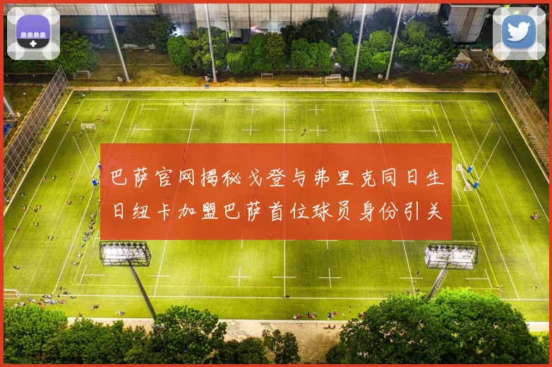 巴萨官网揭秘戈登与弗里克同日生日纽卡加盟巴萨首位球员身份引关注