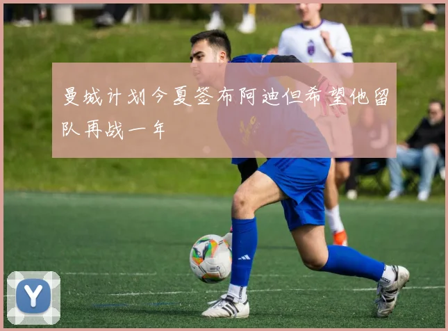 曼城计划今夏签布阿迪但希望他留队再战一年