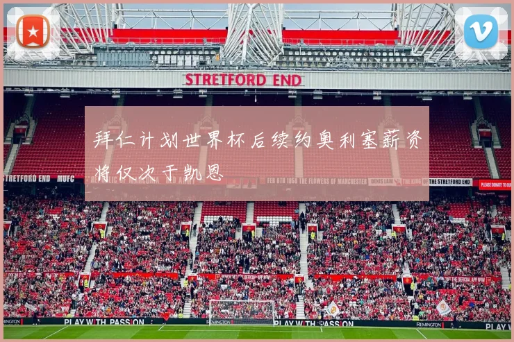 拜仁计划世界杯后续约奥利塞薪资将仅次于凯恩