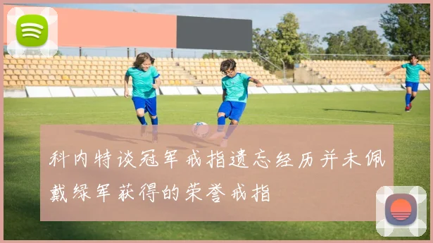 科内特谈冠军戒指遗忘经历并未佩戴绿军获得的荣誉戒指