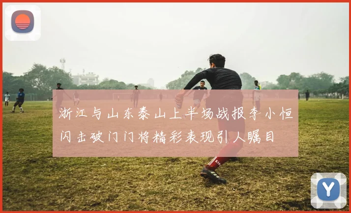 浙江与山东泰山上半场战报李小恒闪击破门门将精彩表现引人瞩目