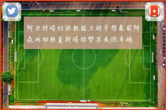 阿尔特塔的执教能力超乎想象前阿森纳助教奎斯塔称赞其表现卓越