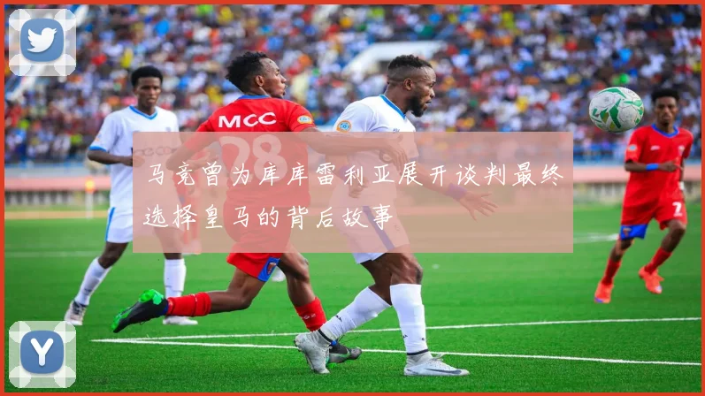 马竞曾为库库雷利亚展开谈判最终选择皇马的背后故事