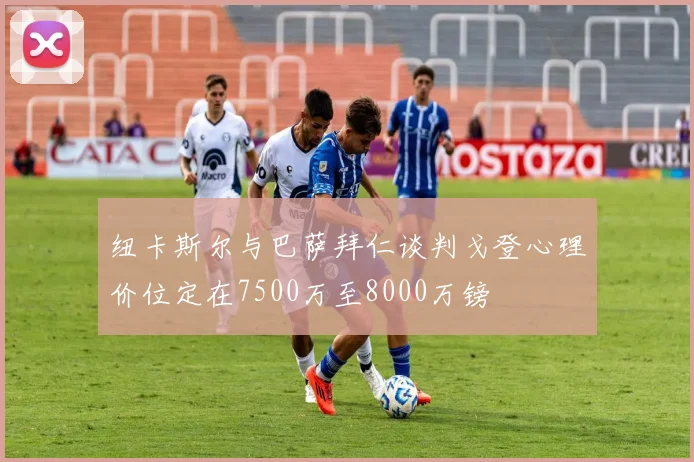 纽卡斯尔与巴萨拜仁谈判戈登心理价位定在7500万至8000万镑