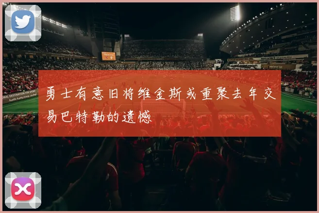 勇士有意旧将维金斯或重聚去年交易巴特勒的遗憾