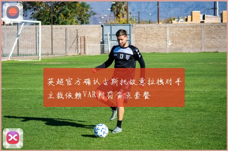 英超官方确认古斯托故意拉拽对手主裁依赖VAR判罚黄点套餐