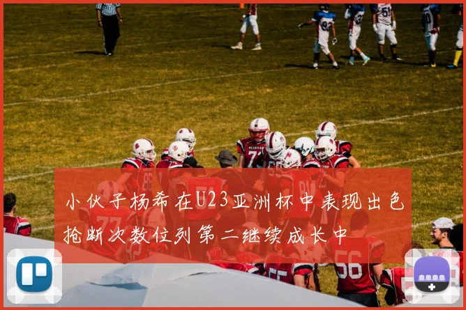 小伙子杨希在U23亚洲杯中表现出色抢断次数位列第二继续成长中