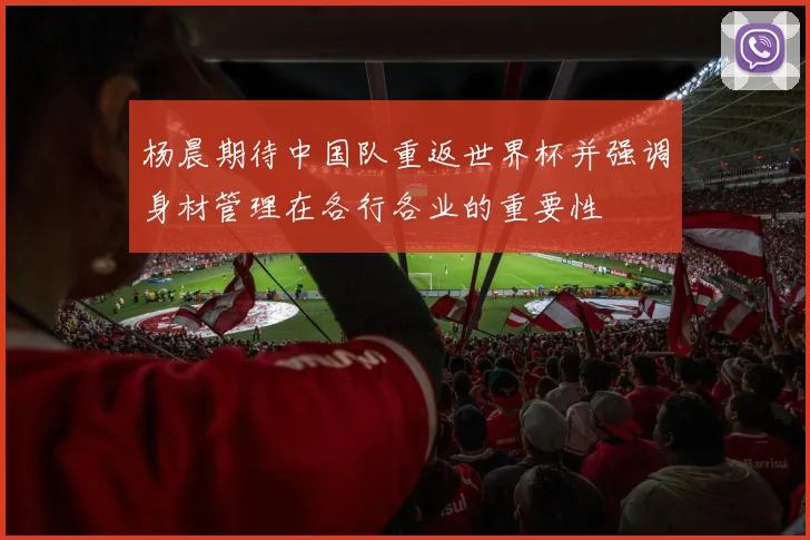 杨晨期待中国队重返世界杯并强调身材管理在各行各业的重要性