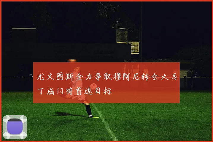 尤文图斯全力争取穆阿尼转会大马丁成门将首选目标