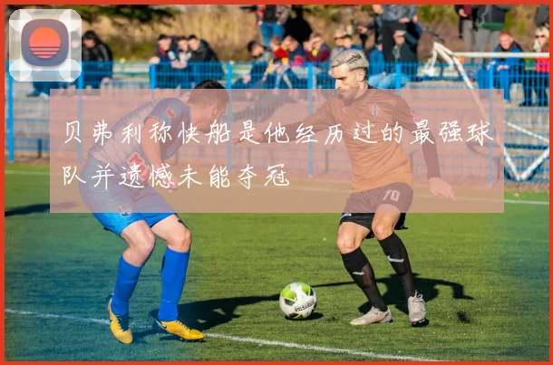 贝弗利称快船是他经历过的最强球队并遗憾未能夺冠