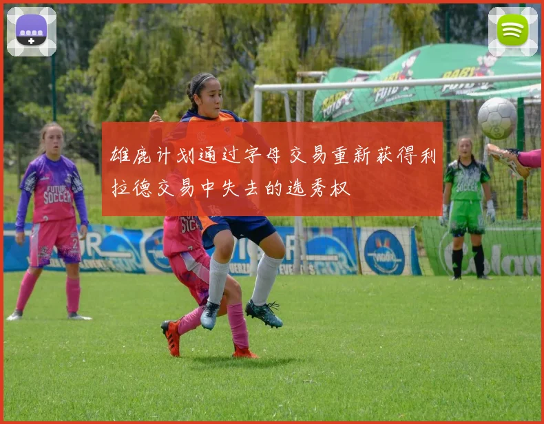 雄鹿计划通过字母交易重新获得利拉德交易中失去的选秀权