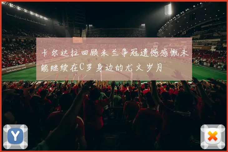 卡尔达拉回顾米兰争冠遗憾感慨未能继续在C罗身边的尤文岁月
