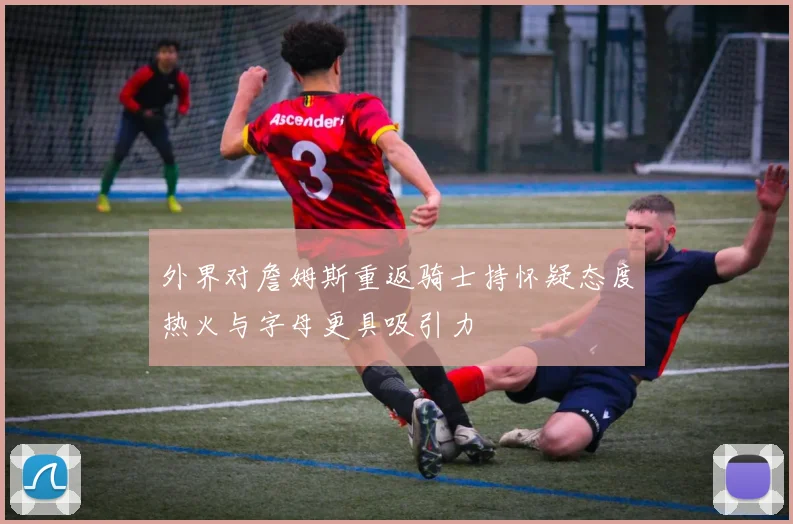 外界对詹姆斯重返骑士持怀疑态度热火与字母更具吸引力